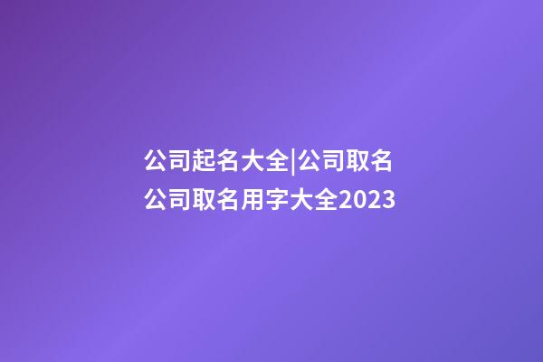 公司起名大全|公司取名 公司取名用字大全2023-第1张-公司起名-玄机派